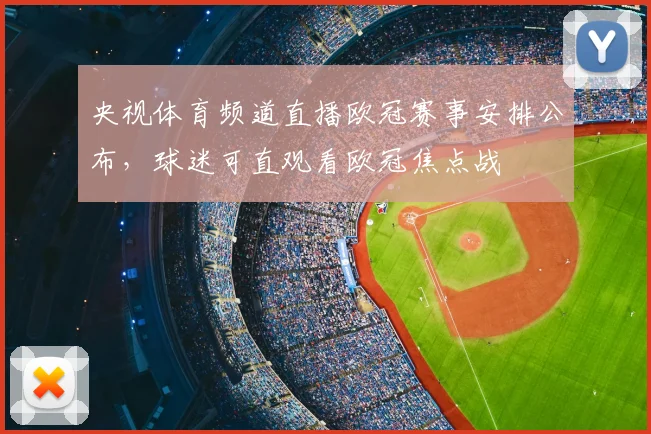 央视体育频道直播欧冠赛事安排公布，球迷可直观看欧冠焦点战