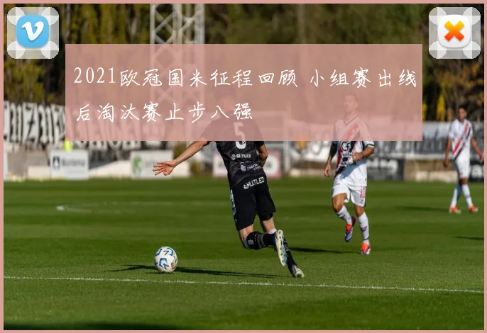 2021欧冠国米征程回顾 小组赛出线后淘汰赛止步八强