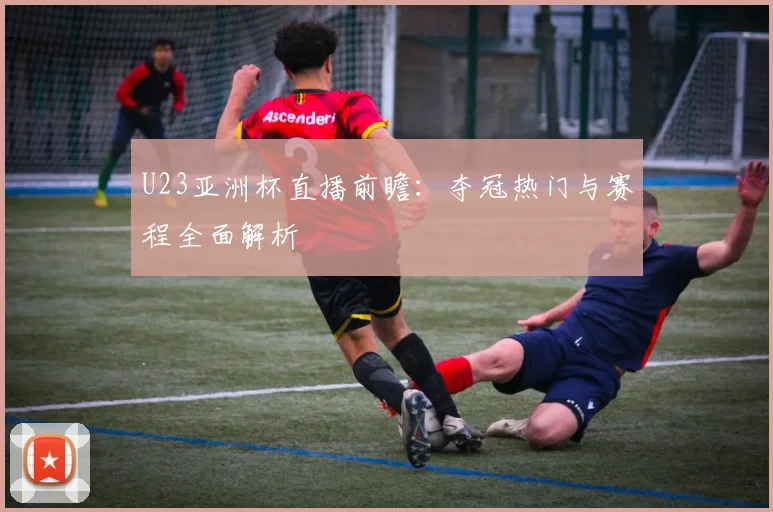 U23亚洲杯直播前瞻：夺冠热门与赛程全面解析