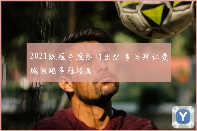 2021欧冠夺冠热门出炉 皇马拜仁曼城领跑争冠格局