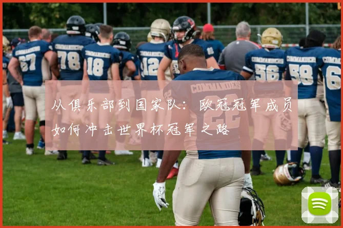 从俱乐部到国家队：欧冠冠军成员如何冲击世界杯冠军之路