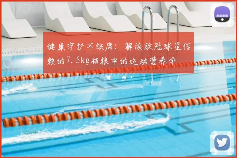 健康守护不缺席：解读欧冠球星信赖的7.5kg猫粮中的运动营养学