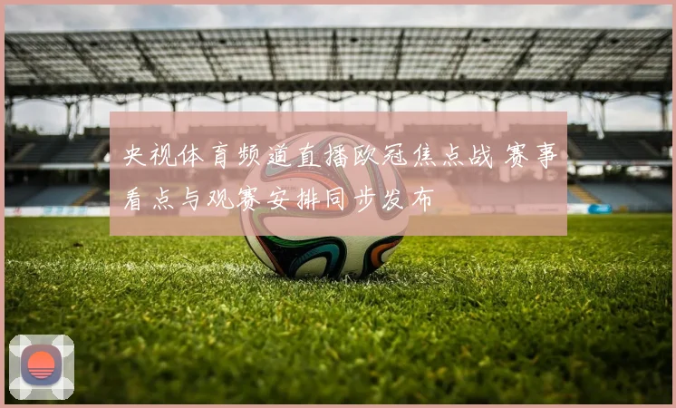 央视体育频道直播欧冠焦点战 赛事看点与观赛安排同步发布
