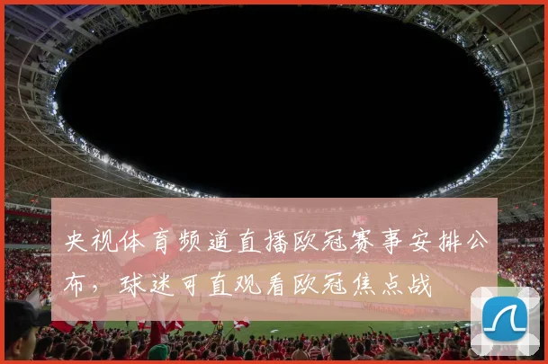 央视体育频道直播欧冠赛事安排公布，球迷可直观看欧冠焦点战