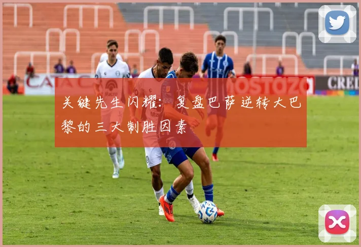 关键先生闪耀：复盘巴萨逆转大巴黎的三大制胜因素