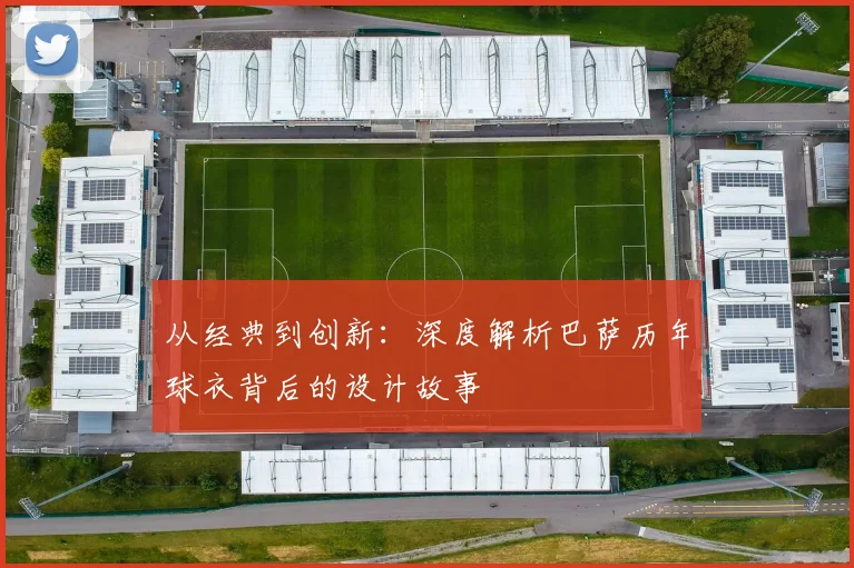 从经典到创新：深度解析巴萨历年球衣背后的设计故事