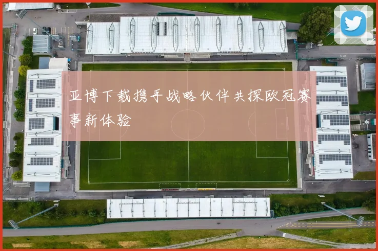 亚博下载携手战略伙伴共探欧冠赛事新体验