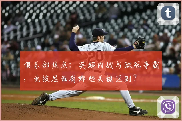 俱乐部焦点：英超内战与欧冠争霸，竞技层面有哪些关键区别？