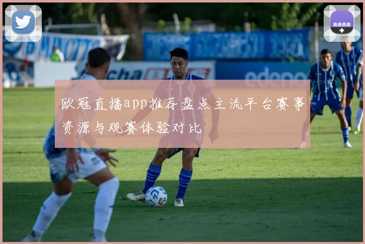欧冠直播app推荐盘点主流平台赛事资源与观赛体验对比