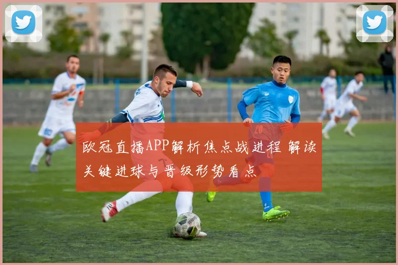 欧冠直播APP解析焦点战进程 解读关键进球与晋级形势看点
