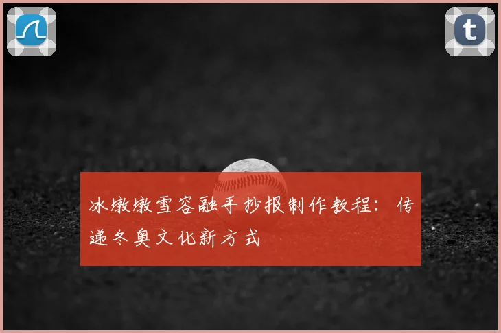 冰墩墩雪容融手抄报制作教程：传递冬奥文化新方式