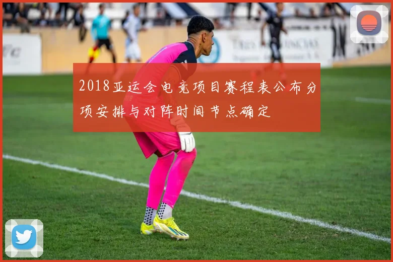 2018亚运会电竞项目赛程表公布分项安排与对阵时间节点确定