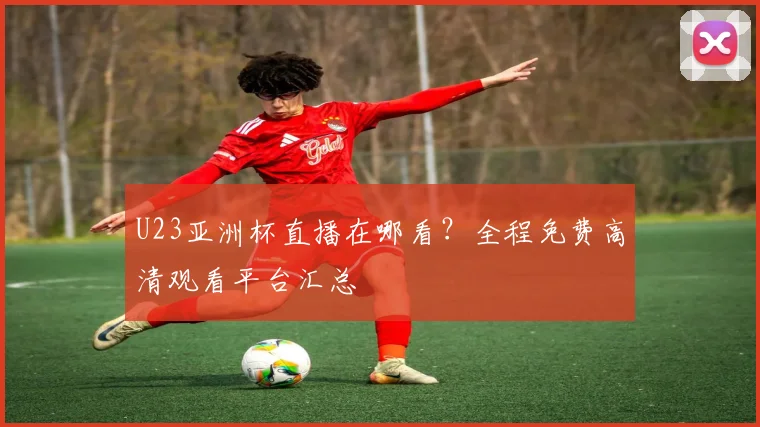 U23亚洲杯直播在哪看？全程免费高清观看平台汇总