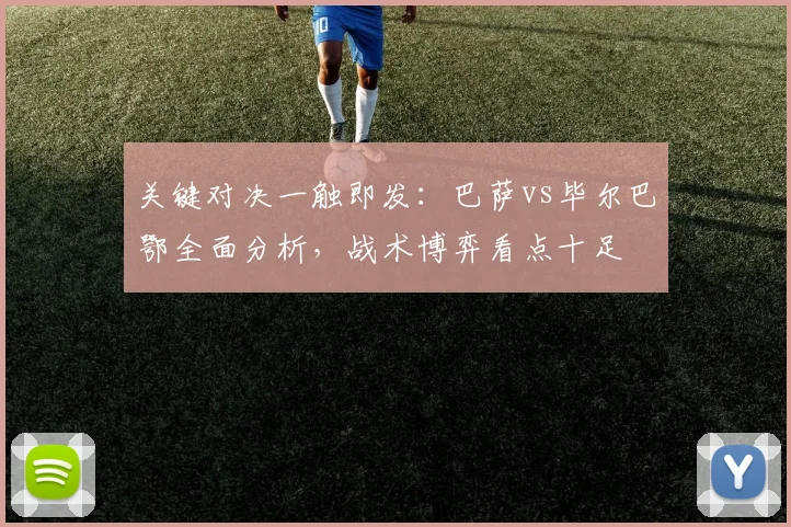 关键对决一触即发：巴萨vs毕尔巴鄂全面分析，战术博弈看点十足