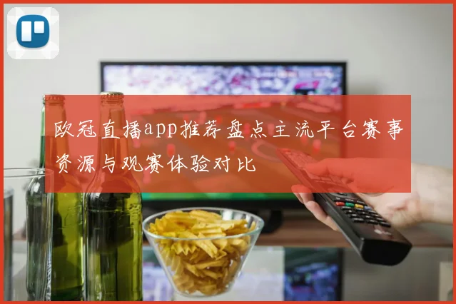 欧冠直播app推荐盘点主流平台赛事资源与观赛体验对比