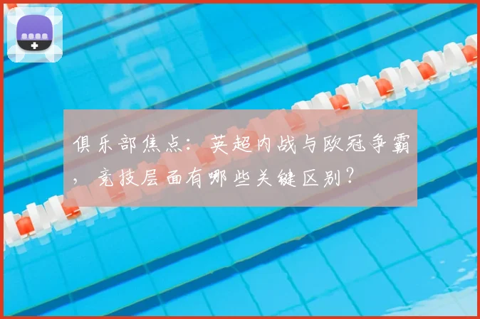 俱乐部焦点：英超内战与欧冠争霸，竞技层面有哪些关键区别？